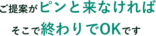 ご提案がピンと来なければ、そこで終わりでOKです